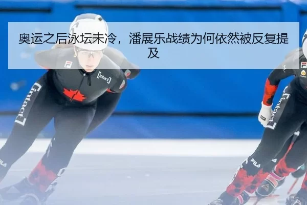 奥运之后泳坛未冷，潘展乐战绩为何依然被反复提及