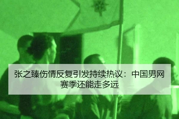 张之臻伤情反复引发持续热议：中国男网赛季还能走多远